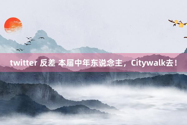 twitter 反差 本届中年东说念主，Citywalk去！