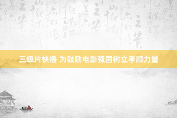 三级片快播 为鼓励电影强国树立孝顺力量