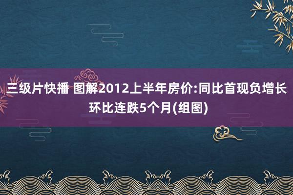 三级片快播 图解2012上半年房价:同比首现负增长 环比连跌5个月(组图)