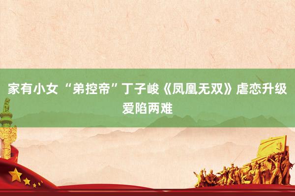 家有小女 “弟控帝”丁子峻《凤凰无双》虐恋升级爱陷两难