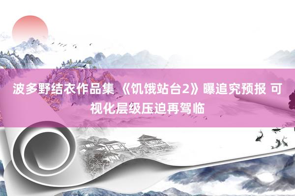 波多野结衣作品集 《饥饿站台2》曝追究预报 可视化层级压迫再驾临