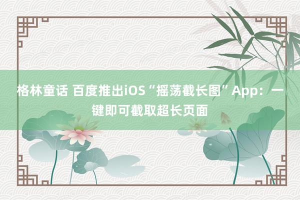格林童话 百度推出iOS“摇荡截长图”App：一键即可截取超长页面
