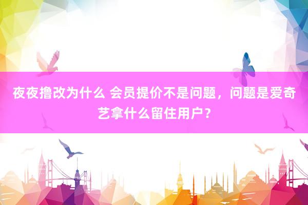 夜夜撸改为什么 会员提价不是问题，问题是爱奇艺拿什么留住用户