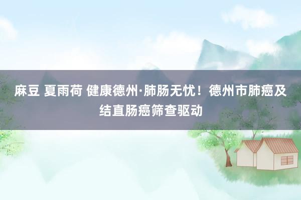 麻豆 夏雨荷 健康德州·肺肠无忧！德州市肺癌及结直肠癌筛查驱