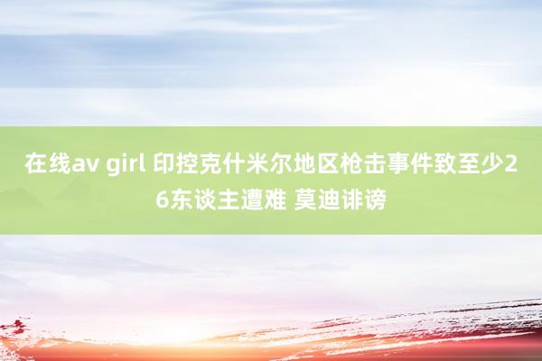在线av girl 印控克什米尔地区枪击事件致至少26东谈主