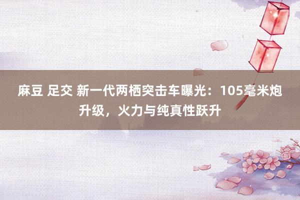 麻豆 足交 新一代两栖突击车曝光：105毫米炮升级，火力与纯