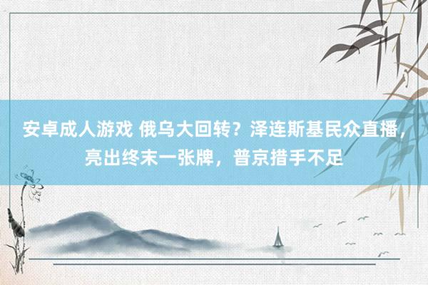 安卓成人游戏 俄乌大回转？泽连斯基民众直播，亮出终末一张牌，