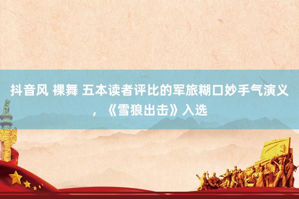 抖音风 裸舞 五本读者评比的军旅糊口妙手气演义，《雪狼出击》