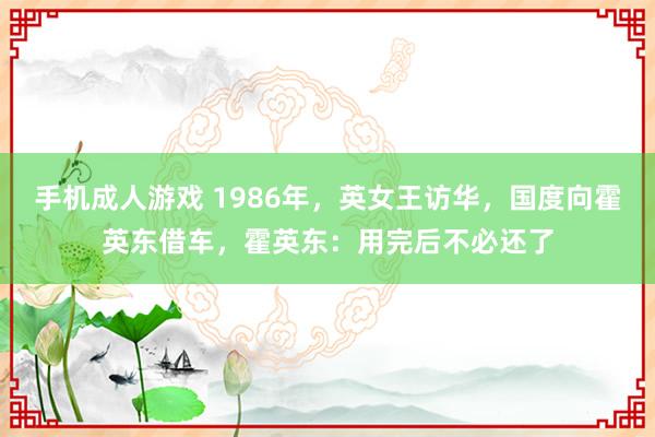 手机成人游戏 1986年，英女王访华，国度向霍英东借车，霍英