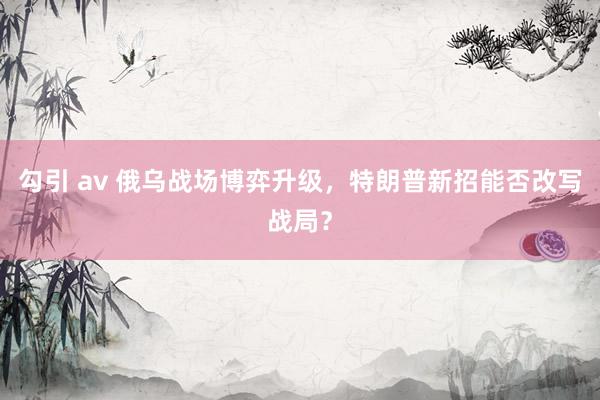 勾引 av 俄乌战场博弈升级，特朗普新招能否改写战局？