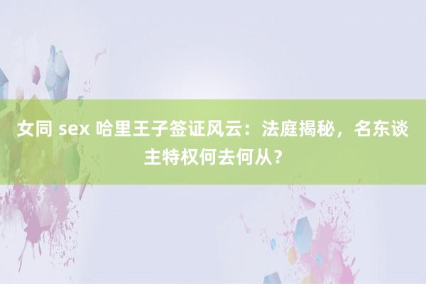女同 sex 哈里王子签证风云：法庭揭秘，名东谈主特权何去何