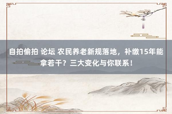 自拍偷拍 论坛 农民养老新规落地，补缴15年能拿若干？三大变