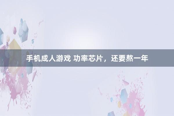 手机成人游戏 功率芯片，还要熬一年