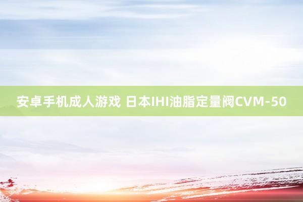 安卓手机成人游戏 日本IHI油脂定量阀CVM-50