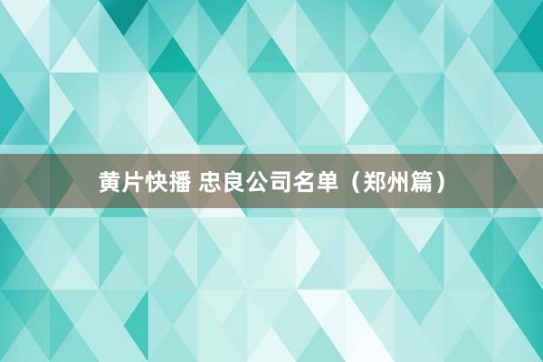 黄片快播 忠良公司名单（郑州篇）