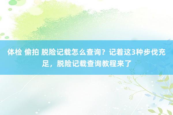 体检 偷拍 脱险记载怎么查询？记着这3种步伐充足，脱险记载查