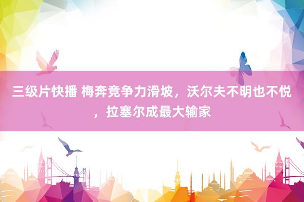 三级片快播 梅奔竞争力滑坡，沃尔夫不明也不悦，拉塞尔成最大输