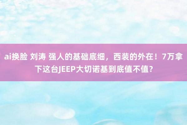 ai换脸 刘涛 强人的基础底细，西装的外在！7万拿下这台JE