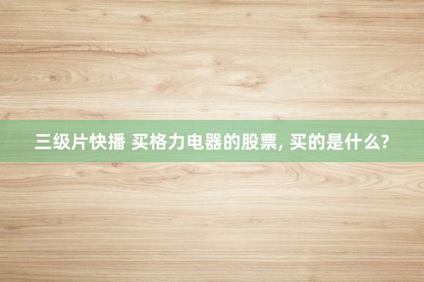 三级片快播 买格力电器的股票, 买的是什么?