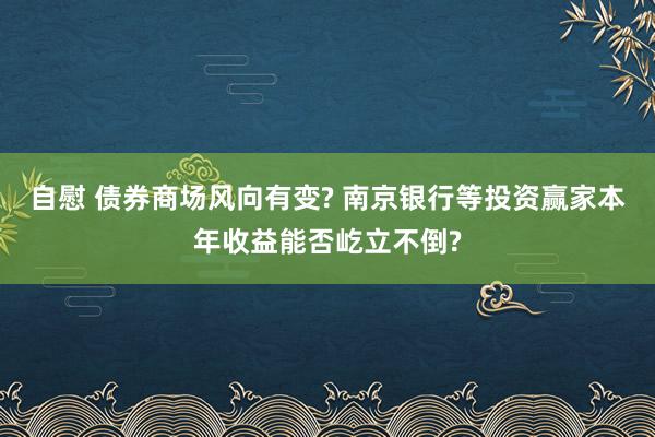 自慰 债券商场风向有变? 南京银行等投资赢家本年收益能否屹立