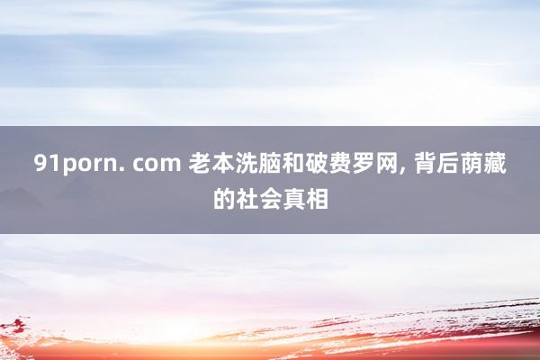 91porn. com 老本洗脑和破费罗网, 背后荫藏的社会