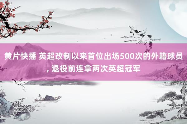 黄片快播 英超改制以来首位出场500次的外籍球员, 退役前连