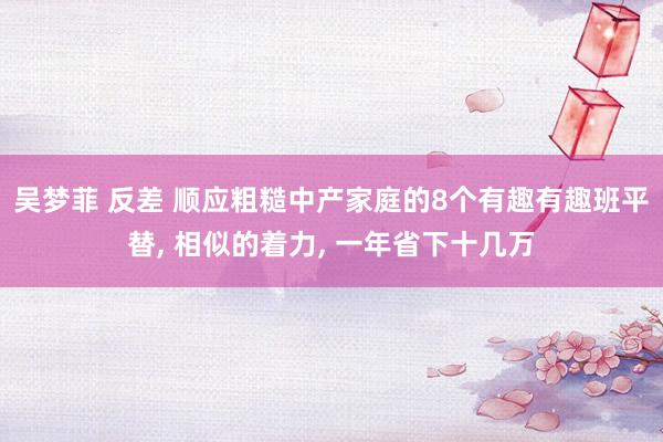 吴梦菲 反差 顺应粗糙中产家庭的8个有趣有趣班平替, 相似的