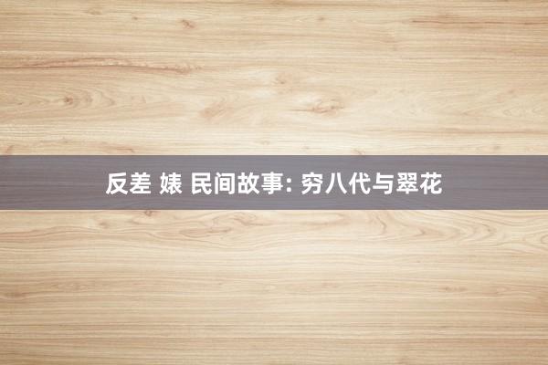 反差 婊 民间故事: 穷八代与翠花