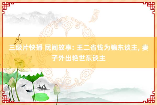 三级片快播 民间故事: 王二省钱为骗东谈主, 妻子外出艳世东
