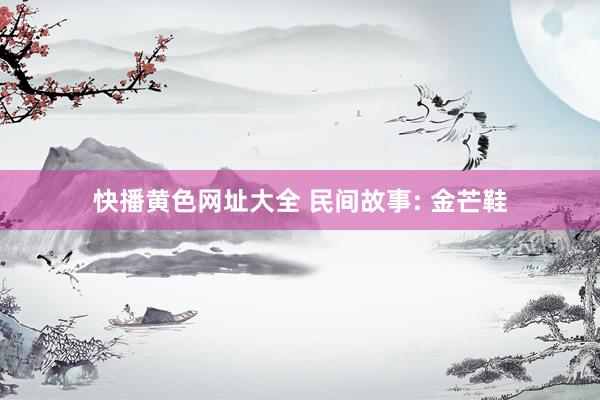 快播黄色网址大全 民间故事: 金芒鞋
