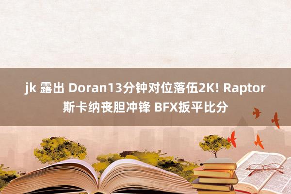 jk 露出 Doran13分钟对位落伍2K! Raptor斯