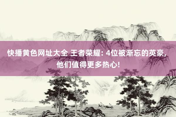 快播黄色网址大全 王者荣耀: 4位被渐忘的英豪, 他们值得更