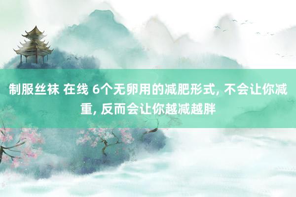 制服丝袜 在线 6个无卵用的减肥形式, 不会让你减重, 反而