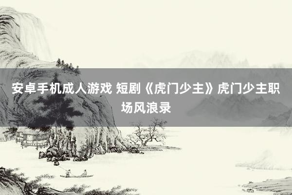 安卓手机成人游戏 短剧《虎门少主》虎门少主职场风浪录