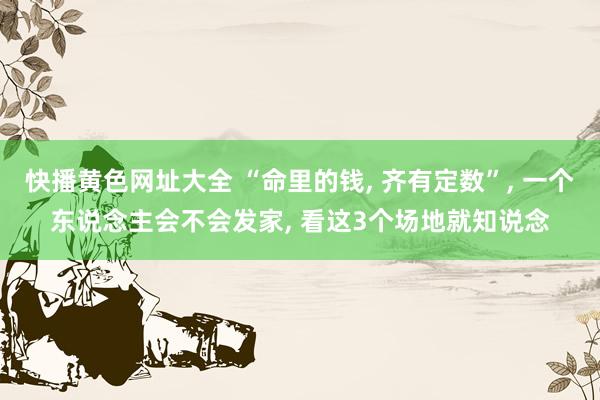快播黄色网址大全 “命里的钱, 齐有定数”, 一个东说念主会