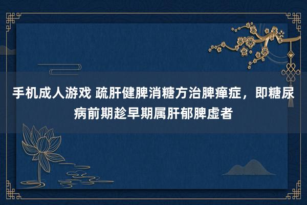 手机成人游戏 疏肝健脾消糖方治脾瘅症，即糖尿病前期趁早期属肝