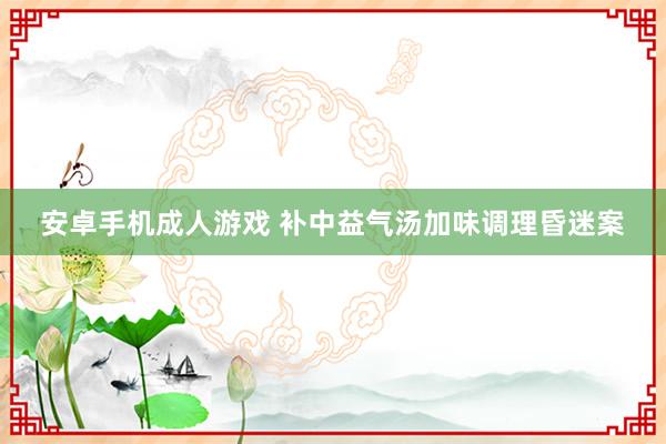 安卓手机成人游戏 补中益气汤加味调理昏迷案