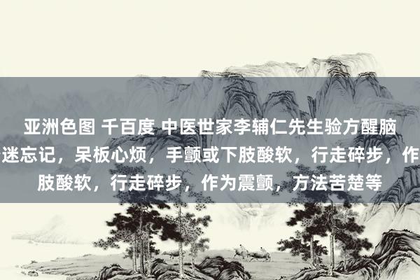 亚洲色图 千百度 中医世家李辅仁先生验方醒脑复聪汤诊疗老年性昏迷忘记，呆板心烦，手颤或下肢酸软，行走碎步，作为震颤，方法苦楚等