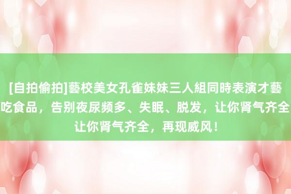 [自拍偷拍]藝校美女孔雀妹妹三人組同時表演才藝 三大补肾必吃