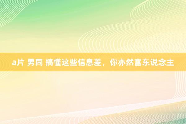 a片 男同 搞懂这些信息差，你亦然富东说念主