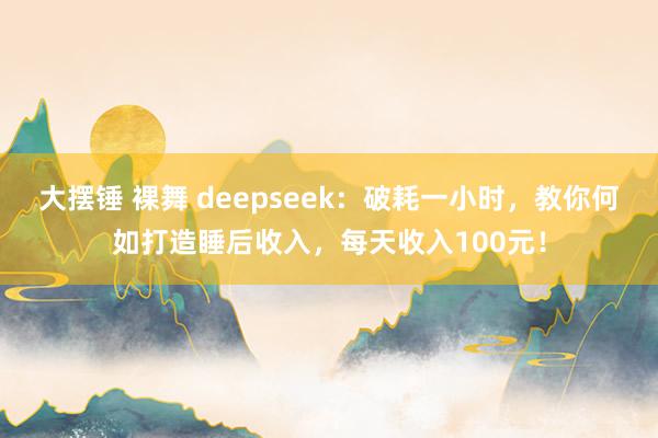 大摆锤 裸舞 deepseek：破耗一小时，教你何如打造睡后