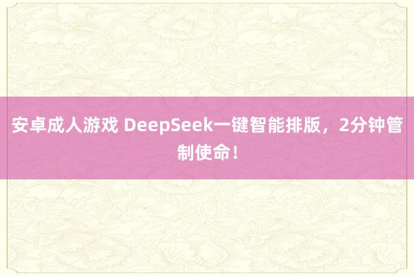 安卓成人游戏 DeepSeek一键智能排版，2分钟管制使命！