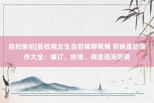 自拍偷拍]藝校兩女生自慰裸聊視頻 剪映基础操作大全：编订、拼