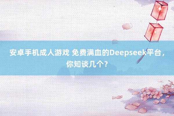 安卓手机成人游戏 免费满血的Deepseek平台，你知谈几个