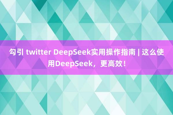 勾引 twitter DeepSeek实用操作指南 | 这么
