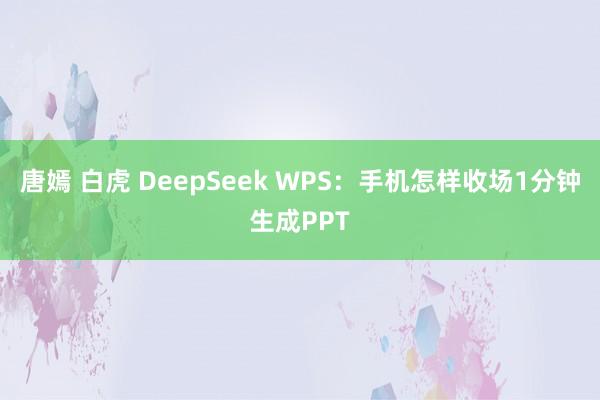 唐嫣 白虎 DeepSeek WPS：手机怎样收场1分钟生成