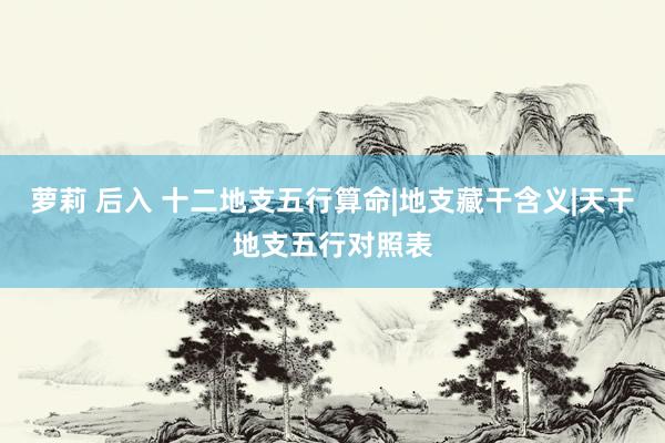 萝莉 后入 十二地支五行算命|地支藏干含义|天干地支五行对照
