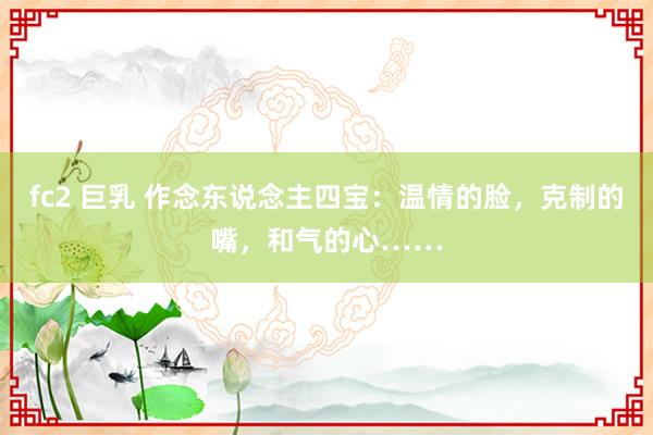 fc2 巨乳 作念东说念主四宝：温情的脸，克制的嘴，和气的心