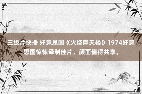 三级片快播 好意思国《火烧摩天楼》1974好意思国惊悚译制佳