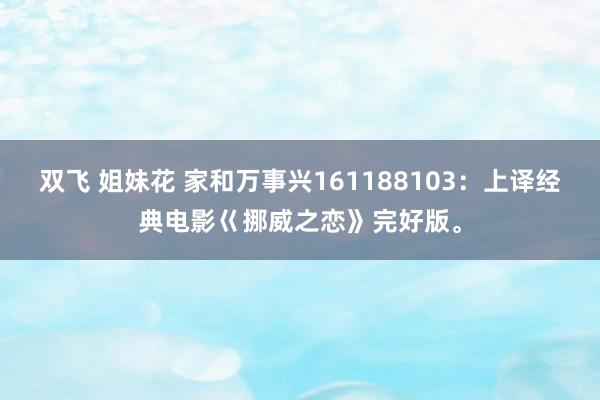 双飞 姐妹花 家和万事兴161188103：上译经典电影巜挪